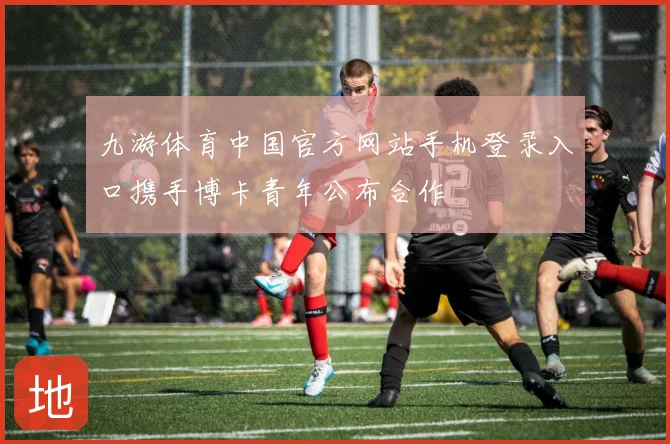 九游体育中国官方网站手机登录入口携手博卡青年公布合作