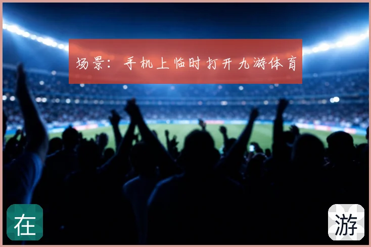 场景:手机上临时打开九游体育